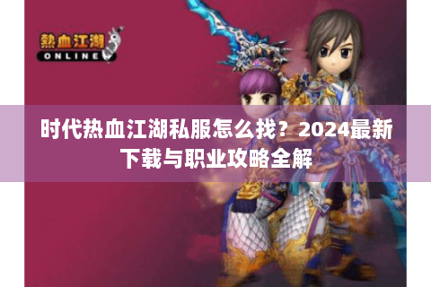时代热血江湖私服怎么找？2024最新下载与职业攻略全解