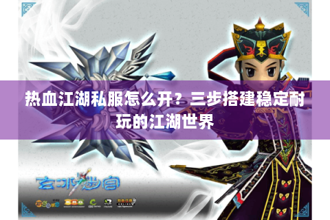 热血江湖私服怎么开？三步搭建稳定耐玩的江湖世界