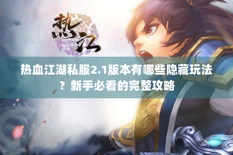 热血江湖私服2.1版本有哪些隐藏玩法？新手必看的完整攻略