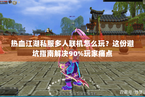 热血江湖私服多人联机怎么玩？这份避坑指南解决90%玩家痛点