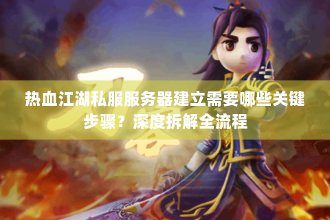 热血江湖私服服务器建立需要哪些关键步骤？深度拆解全流程