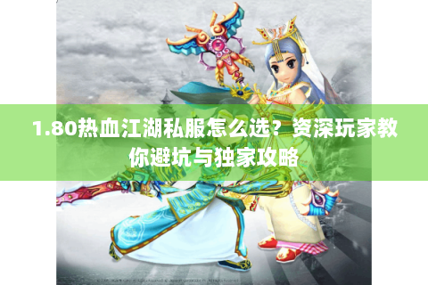 1.80热血江湖私服怎么选？资深玩家教你避坑与独家攻略
