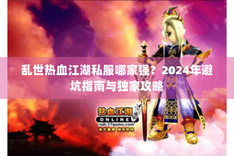 乱世热血江湖私服哪家强？2024年避坑指南与独家攻略