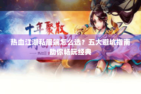 热血江湖私服端怎么选？五大避坑指南助你畅玩经典