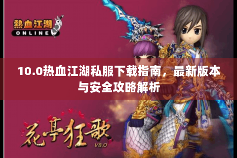 10.0热血江湖私服下载指南，最新版本与安全攻略解析