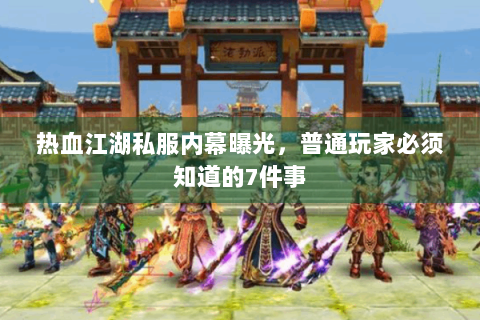 热血江湖私服内幕曝光，普通玩家必须知道的7件事