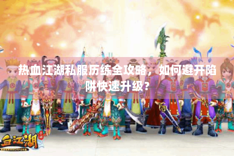 热血江湖私服历练全攻略，如何避开陷阱快速升级？