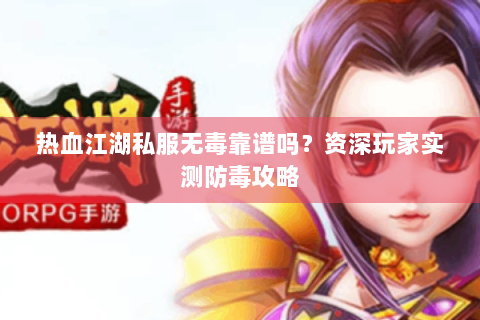 热血江湖私服无毒靠谱吗？资深玩家实测防毒攻略
