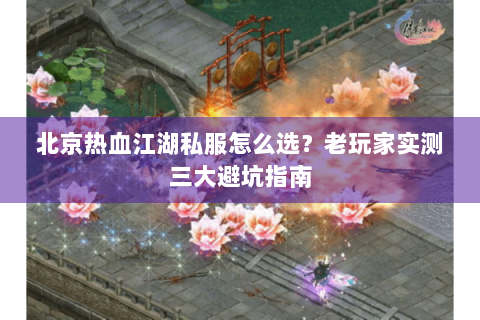 北京热血江湖私服怎么选？老玩家实测三大避坑指南