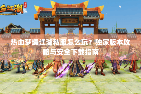 热血梦境江湖私服怎么玩？独家版本攻略与安全下载指南