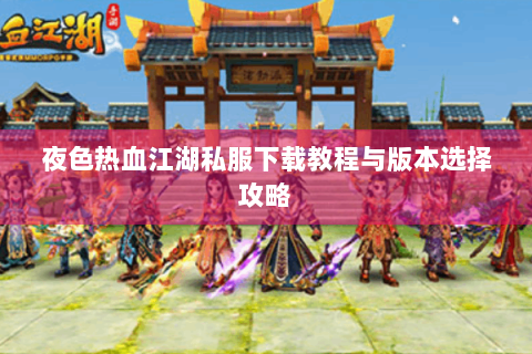 夜色热血江湖私服下载教程与版本选择攻略