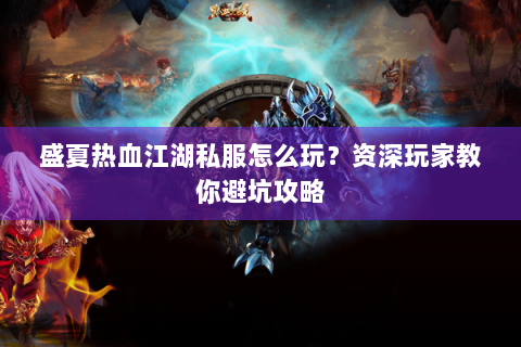 盛夏热血江湖私服怎么玩？资深玩家教你避坑攻略