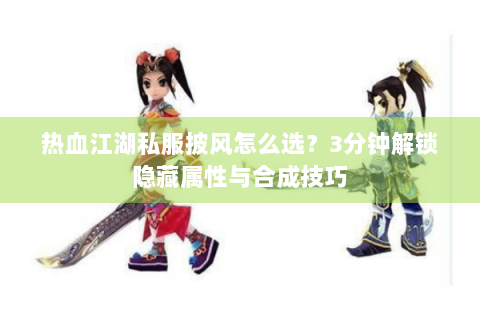 热血江湖私服披风怎么选？3分钟解锁隐藏属性与合成技巧
