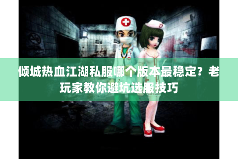 倾城热血江湖私服哪个版本最稳定？老玩家教你避坑选服技巧