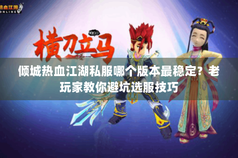 倾城热血江湖私服哪个版本最稳定？老玩家教你避坑选服技巧