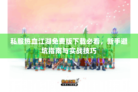 私服热血江湖免费版下载必看，新手避坑指南与实战技巧