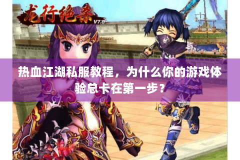 热血江湖私服教程，为什么你的游戏体验总卡在第一步？