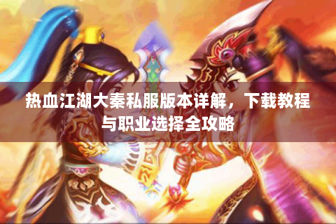 热血江湖大秦私服版本详解，下载教程与职业选择全攻略