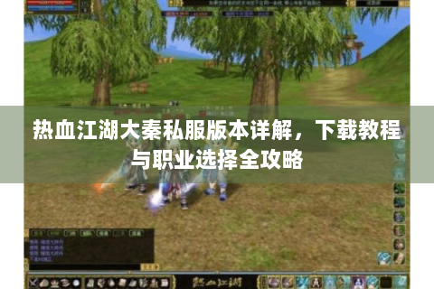 热血江湖大秦私服版本详解，下载教程与职业选择全攻略