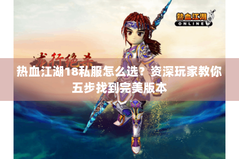 热血江湖18私服怎么选？资深玩家教你五步找到完美版本
