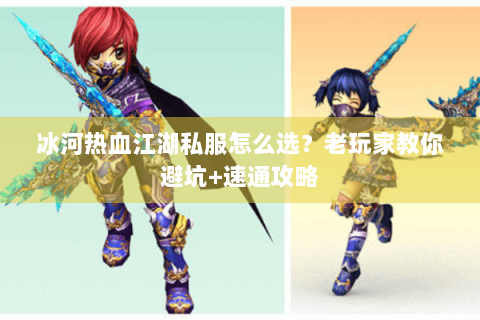 冰河热血江湖私服怎么选？老玩家教你避坑+速通攻略