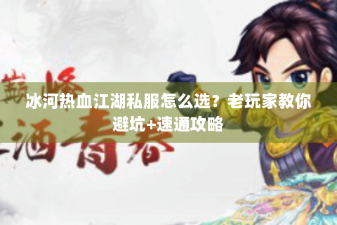 冰河热血江湖私服怎么选？老玩家教你避坑+速通攻略