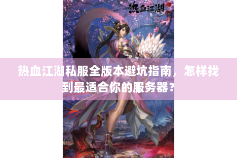 热血江湖私服全版本避坑指南，怎样找到最适合你的服务器？