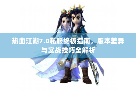 热血江湖7.0私服终极指南，版本差异与实战技巧全解析