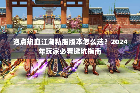 泡点热血江湖私服版本怎么选？2024年玩家必看避坑指南