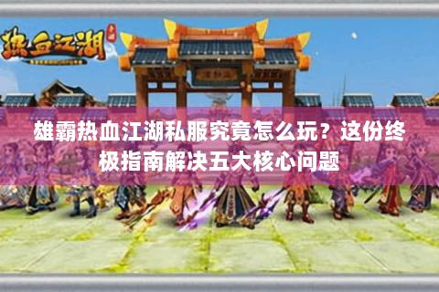 雄霸热血江湖私服究竟怎么玩？这份终极指南解决五大核心问题