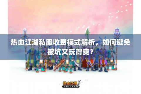 热血江湖私服收费模式解析，如何避免被坑又玩得爽？