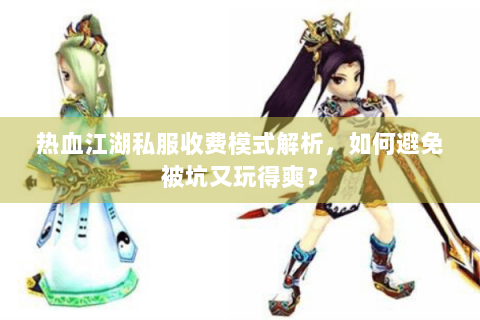 热血江湖私服收费模式解析，如何避免被坑又玩得爽？