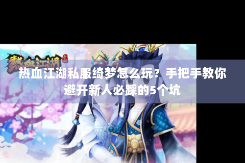 热血江湖私服绮梦怎么玩？手把手教你避开新人必踩的5个坑