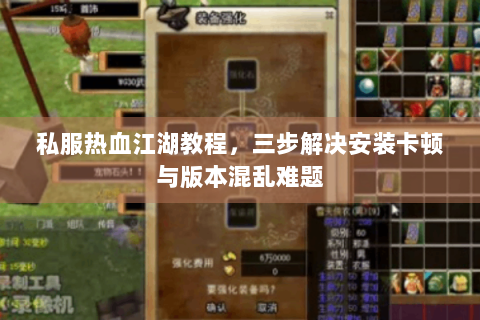 私服热血江湖教程，三步解决安装卡顿与版本混乱难题