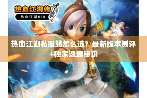 热血江湖私服站怎么选？最新版本测评+独家速通秘籍