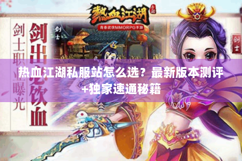 热血江湖私服站怎么选？最新版本测评+独家速通秘籍