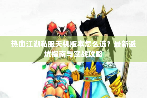 热血江湖私服天机版本怎么选？最新避坑指南与实战攻略