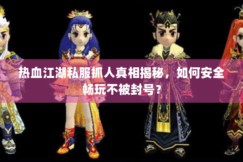 热血江湖私服抓人真相揭秘，如何安全畅玩不被封号？