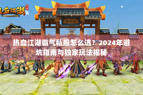 热血江湖霸气私服怎么选？2024年避坑指南与独家玩法揭秘