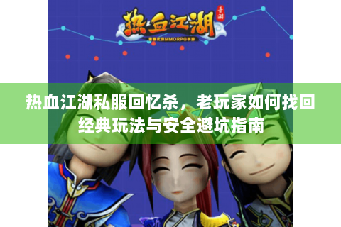 热血江湖私服回忆杀，老玩家如何找回经典玩法与安全避坑指南