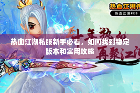热血江湖私服新手必看，如何找到稳定版本和实用攻略