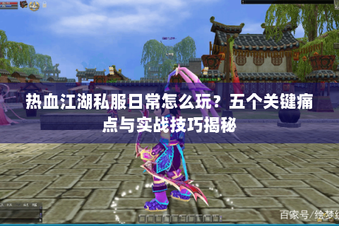 热血江湖私服日常怎么玩？五个关键痛点与实战技巧揭秘