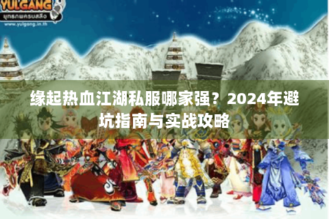 缘起热血江湖私服哪家强？2024年避坑指南与实战攻略