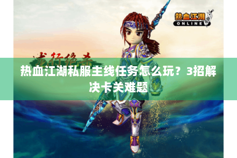 热血江湖私服主线任务怎么玩？3招解决卡关难题