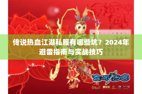 传说热血江湖私服有哪些坑？2024年避雷指南与实战技巧