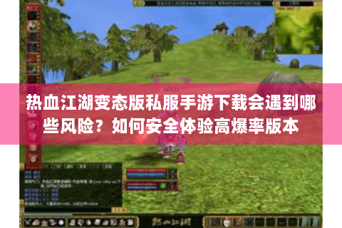 热血江湖变态版私服手游下载会遇到哪些风险？如何安全体验高爆率版本