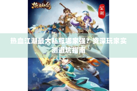 热血江湖最大私服哪家强？资深玩家实测避坑指南