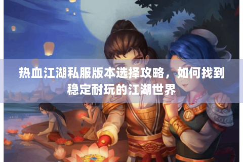 热血江湖私服版本选择攻略，如何找到稳定耐玩的江湖世界