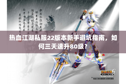 热血江湖私服22版本新手避坑指南，如何三天速升80级？