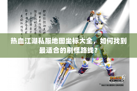 热血江湖私服地图坐标大全，如何找到最适合的刷怪路线？
